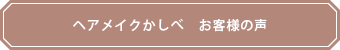 ヘアメイクかしべ　お客様の声